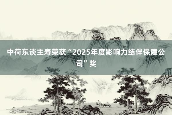 中荷东谈主寿荣获“2025年度影响力结伴保障公司”奖